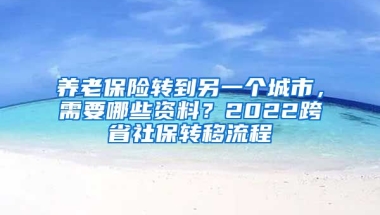 養(yǎng)老保險轉(zhuǎn)到另一個城市，需要哪些資料？2022跨省社保轉(zhuǎn)移流程