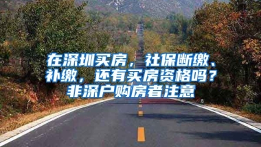 在深圳買房，社保斷繳、補繳，還有買房資格嗎？非深戶購房者注意