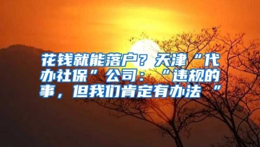 花錢就能落戶？天津“代辦社?！惫荆骸斑`規(guī)的事，但我們肯定有辦法 ”