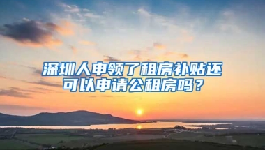 深圳人申領(lǐng)了租房補(bǔ)貼還可以申請(qǐng)公租房嗎？