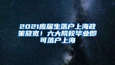 2021應(yīng)屆生落戶上海政策放寬！六大院校畢業(yè)即可落戶上海