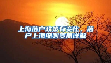 上海落戶政策有變化，落戶上海細(xì)則變局詳解