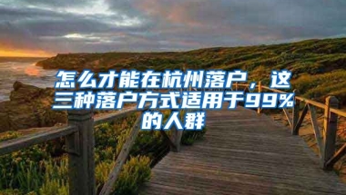 怎么才能在杭州落戶，這三種落戶方式適用于99%的人群