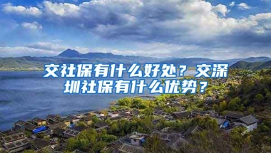 交社保有什么好處？交深圳社保有什么優(yōu)勢(shì)？