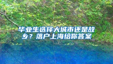 畢業(yè)生選擇大城市還是故鄉(xiāng)？落戶上海給你答案