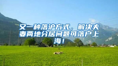 又一種落滬方式，解決夫妻兩地分居問題可落戶上海！