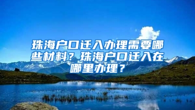 珠海戶口遷入辦理需要哪些材料？珠海戶口遷入在哪里辦理？