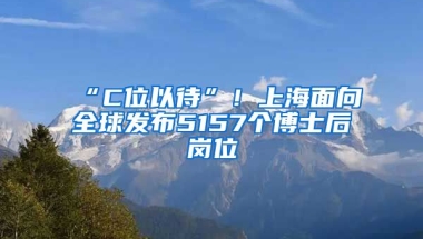 “C位以待”！上海面向全球發(fā)布5157個博士后崗位