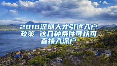 2018深圳人才引進(jìn)入戶政策 這幾種條件可以可直接入深戶