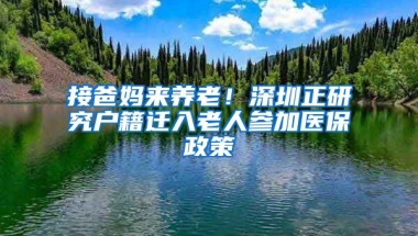 接爸媽來養(yǎng)老！深圳正研究戶籍遷入老人參加醫(yī)保政策