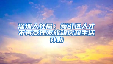 深圳人社局：新引進人才不再受理發(fā)放租房和生活補貼