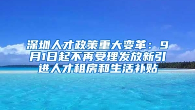 深圳人才政策重大變革：9月1日起不再受理發(fā)放新引進(jìn)人才租房和生活補(bǔ)貼