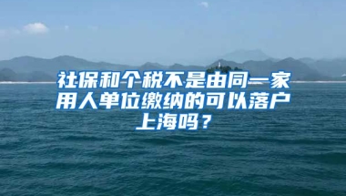 社保和個稅不是由同一家用人單位繳納的可以落戶上海嗎？