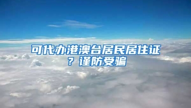 可代辦港澳臺(tái)居民居住證？謹(jǐn)防受騙