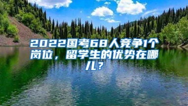 2022國考68人競爭1個(gè)崗位，留學(xué)生的優(yōu)勢在哪兒？