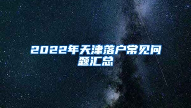 2022年天津落戶常見問題匯總