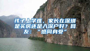 孩子上學(xué)難，家長在深圳是買房還是入深戶好？網(wǎng)友：“感同身受”