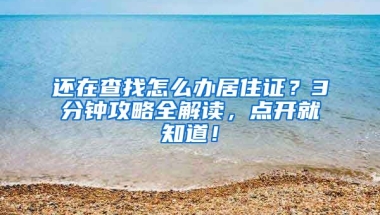 還在查找怎么辦居住證？3分鐘攻略全解讀，點開就知道！