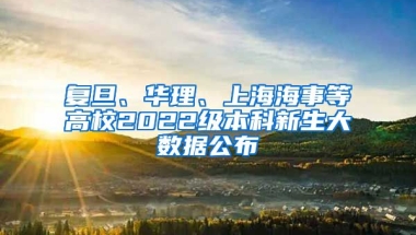 復(fù)旦、華理、上海海事等高校2022級(jí)本科新生大數(shù)據(jù)公布