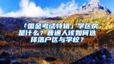 「國金考試特輯」學區(qū)房是什么？普通人該如何選擇落戶區(qū)與學校？