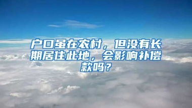 戶口雖在農(nóng)村，但沒有長期居住此地，會(huì)影響補(bǔ)償款嗎？