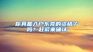 你具備入戶東莞的資格了嗎？趕緊來確認(rèn)