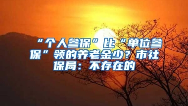 “個(gè)人參保”比“單位參?！鳖I(lǐng)的養(yǎng)老金少？市社保局：不存在的