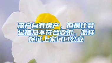 深戶自有房產(chǎn)，但居住登記信息不符合要求，怎樣保證上家門口公立