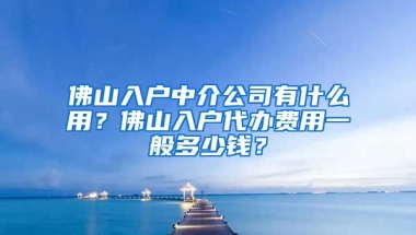 佛山入戶中介公司有什么用？佛山入戶代辦費(fèi)用一般多少錢？