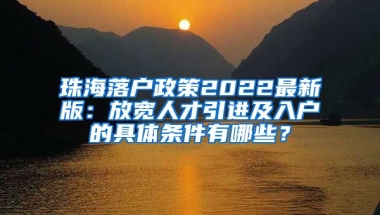 珠海落戶政策2022最新版：放寬人才引進(jìn)及入戶的具體條件有哪些？