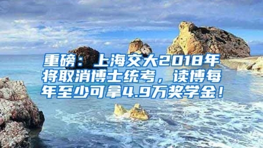 重磅：上海交大2018年將取消博士統(tǒng)考，讀博每年至少可拿4.9萬(wàn)獎(jiǎng)學(xué)金！