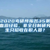 2020考研預報名35條血淚經(jīng)驗，非全日制研究生只招收在職人員？