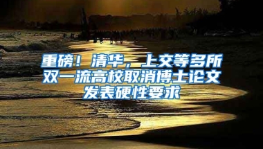 重磅！清華，上交等多所雙一流高校取消博士論文發(fā)表硬性要求