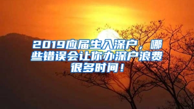 2019應屆生入深戶，哪些錯誤會讓你辦深戶浪費很多時間！