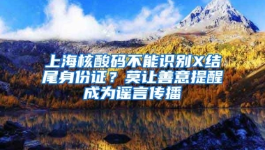 上海核酸碼不能識別X結尾身份證？莫讓善意提醒成為謠言傳播