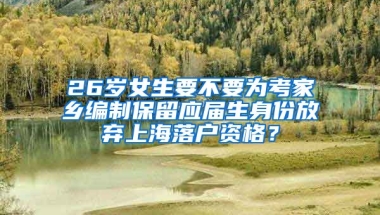 26歲女生要不要為考家鄉(xiāng)編制保留應(yīng)屆生身份放棄上海落戶資格？