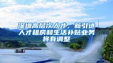 深圳高層次人才、新引進(jìn)人才租房和生活補(bǔ)貼業(yè)務(wù)將有調(diào)整