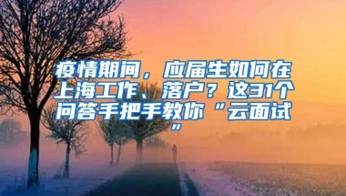 疫情期間，應(yīng)屆生如何在上海工作、落戶？這31個(gè)問答手把手教你“云面試”