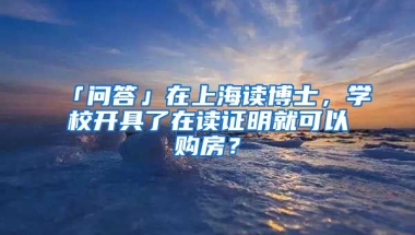 「問答」在上海讀博士，學(xué)校開具了在讀證明就可以購房？