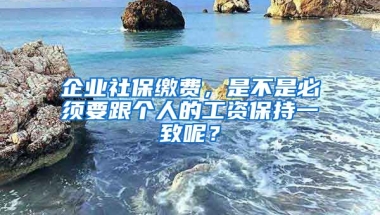 企業(yè)社保繳費，是不是必須要跟個人的工資保持一致呢？