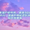 非深戶也可領(lǐng)，最高9000元！深圳下周起這份補貼開始申報