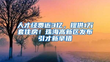 人才經(jīng)費近3億，提供1萬套住房！珠海高新區(qū)發(fā)布引才新舉措