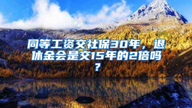 同等工資交社保30年，退休金會(huì)是交15年的2倍嗎？