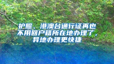 護照、港澳臺通行證再也不用回戶籍所在地辦理了，異地辦理更快捷