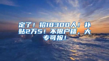 定了！招18300人！補貼2萬5！不限戶籍，大專可報！