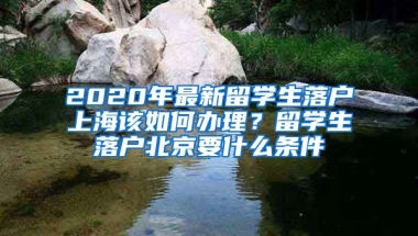 2020年最新留學(xué)生落戶上海該如何辦理？留學(xué)生落戶北京要什么條件