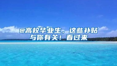 @高校畢業(yè)生，這些補(bǔ)貼與你有關(guān)！看過來→