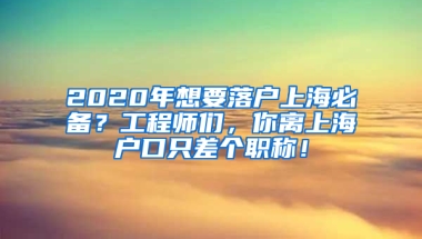 2020年想要落戶上海必備？工程師們，你離上海戶口只差個(gè)職稱！