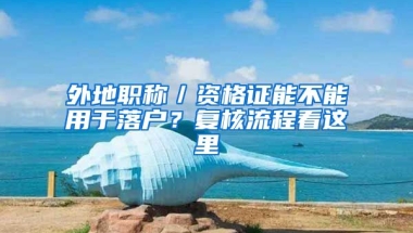 外地職稱／資格證能不能用于落戶？復(fù)核流程看這里