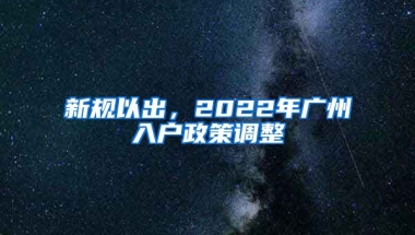 新規(guī)以出，2022年廣州入戶政策調(diào)整